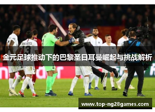 金元足球推动下的巴黎圣日耳曼崛起与挑战解析