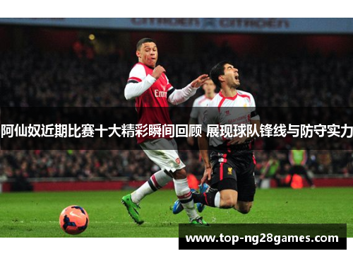 阿仙奴近期比赛十大精彩瞬间回顾 展现球队锋线与防守实力 阿仙奴近期比赛十大精彩瞬间回顾 展现球队锋线与防守实力