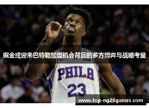 掘金或迎来巴特勒加盟机会背后的多方博弈与战略考量