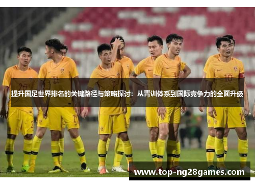 提升国足世界排名的关键路径与策略探讨:从青训体系到国际竞争力的全面升级 提升国足世界排名的关键路径与策略探讨:从青训体系到国际竞争力的全面升级