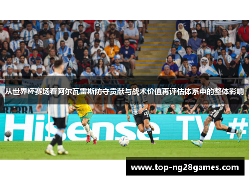从世界杯赛场看阿尔瓦雷斯防守贡献与战术价值再评估体系中的整体影响
